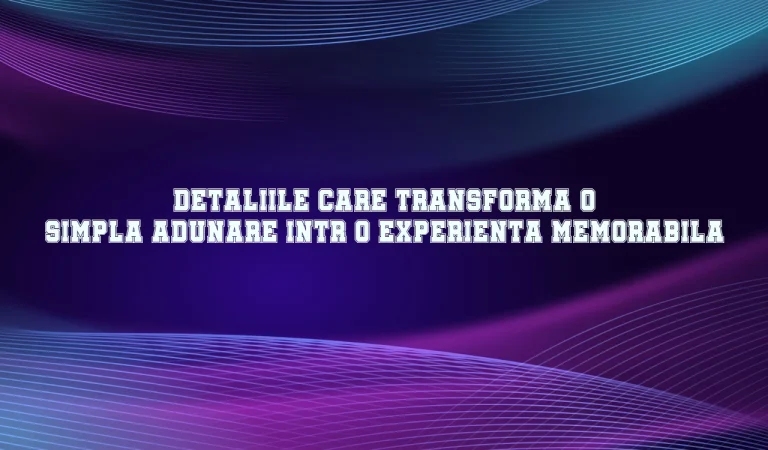 Detaliile care transforma o simpla adunare intr-o experienta memorabila Detaliile care transforma o simpla adunare intr-o experienta memorabila