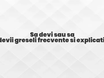 Sa devi sau sa devii greseli frecvente si explicatii
