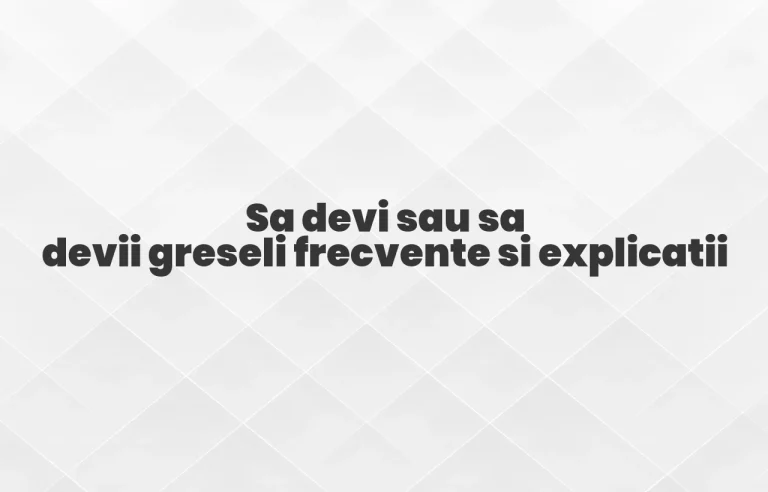 Sa devi sau sa devii greseli frecvente si explicatii