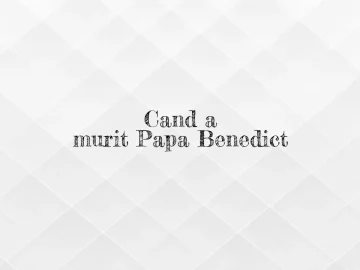 cand a murit papa benedict