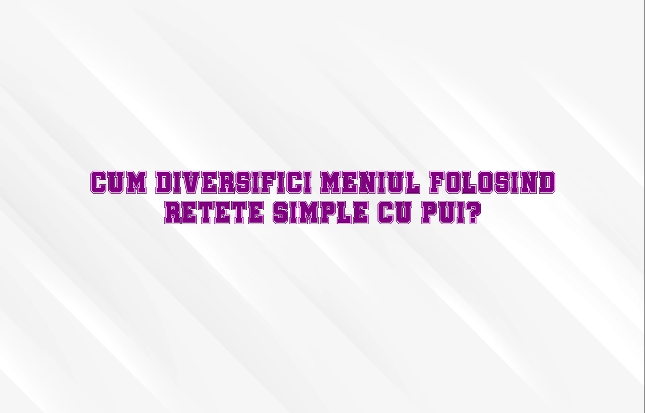 Cum diversifici meniul folosind retete simple cu pui?